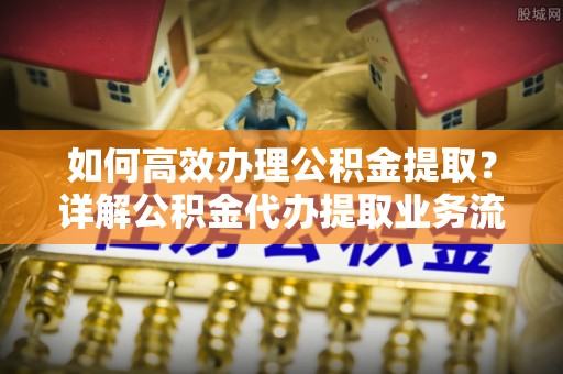 鞍山如何高效办理公积金提取？详解公积金代办提取业务流程与优势
