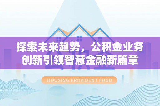 善化探索未来趋势，公积金业务创新引领智慧金融新篇章