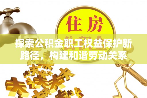 怒江探索公积金职工权益保护新路径，构建和谐劳动关系