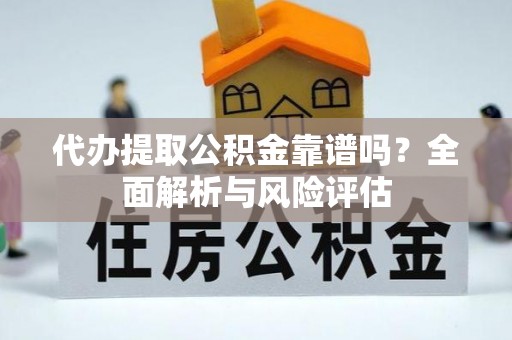 桃山代办提取公积金靠谱吗？全面解析与风险评估