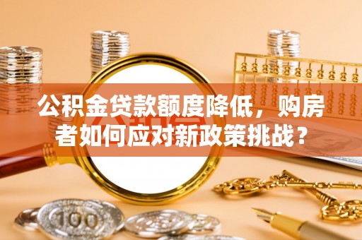 江陵公积金贷款额度降低，购房者如何应对新政策挑战？