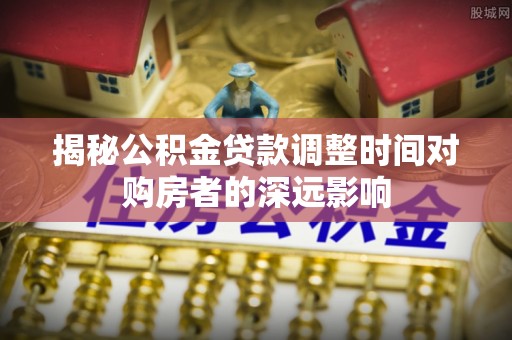 江陵揭秘公积金贷款调整时间对购房者的深远影响