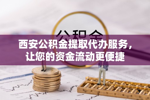 江陵西安公积金提取代办服务，让您的资金流动更便捷