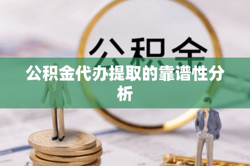 府谷公积金代办提取的靠谱性分析