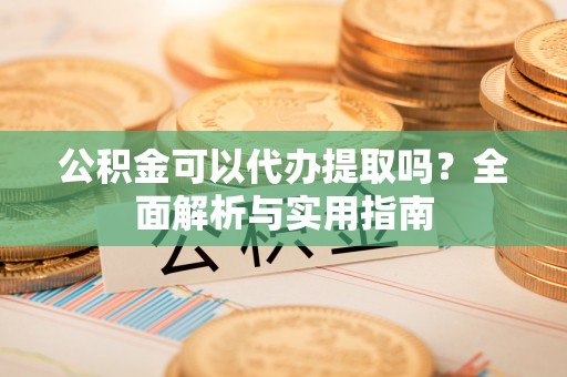 普湾新区公积金可以代办提取吗？全面解析与实用指南