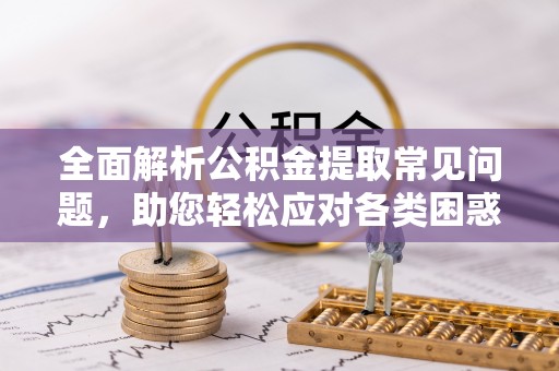 口湖全面解析公积金提取常见问题，助您轻松应对各类困惑