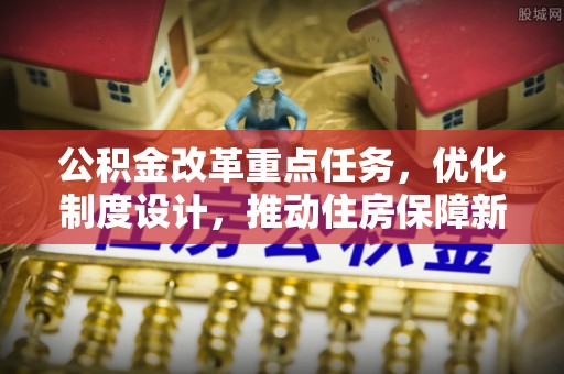 霞山公积金改革重点任务，优化制度设计，推动住房保障新发展
