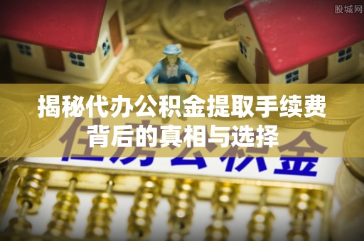 岢岚揭秘代办公积金提取手续费背后的真相与选择