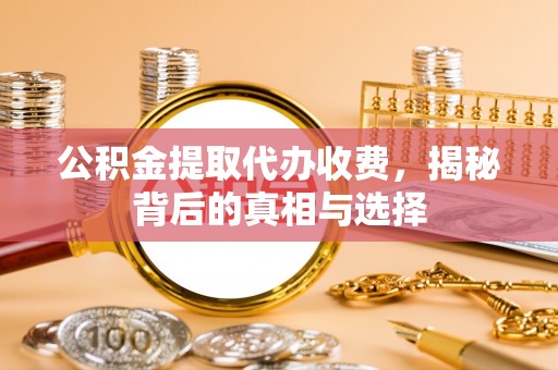 华亭公积金提取代办收费，揭秘背后的真相与选择