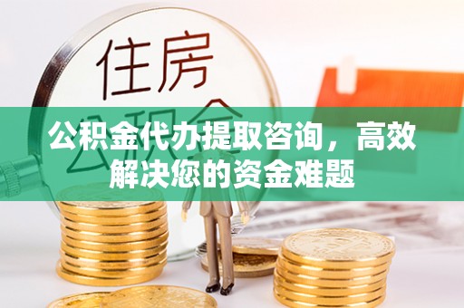 华亭公积金代办提取咨询，高效解决您的资金难题