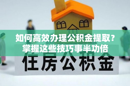 华亭如何高效办理公积金提取？掌握这些技巧事半功倍