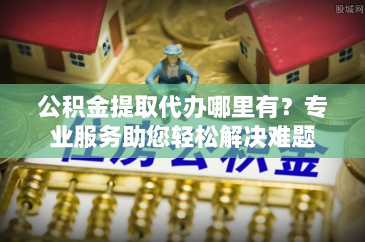 口湖公积金提取代办哪里有？专业服务助您轻松解决难题