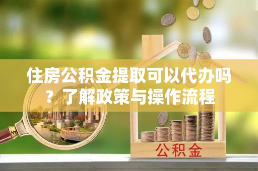 嘉禾住房公积金提取可以代办吗？了解政策与操作流程