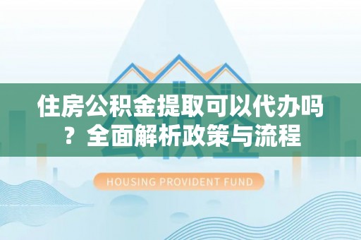 武江住房公积金提取可以代办吗？全面解析政策与流程