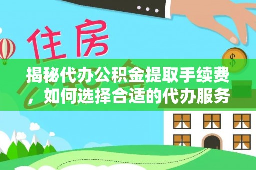 武江揭秘代办公积金提取手续费，如何选择合适的代办服务？
