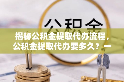 龙江揭秘公积金提取代办流程，公积金提取代办要多久？一站式指南为你解答