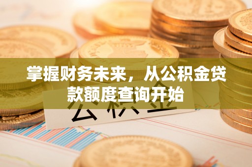 城市掌握财务未来，从公积金贷款额度查询开始