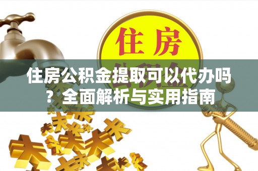 南部住房公积金提取可以代办吗？全面解析与实用指南