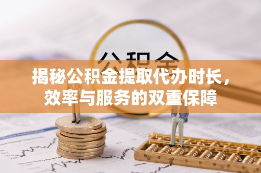 湖州揭秘公积金提取代办时长，效率与服务的双重保障