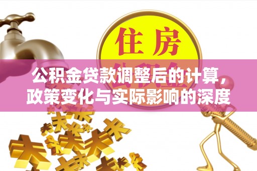 梨树公积金贷款调整后的计算，政策变化与实际影响的深度解析