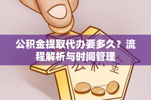 嘉兴公积金提取代办要多久？流程解析与时间管理