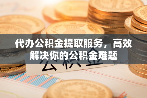 宾县代办公积金提取服务，高效解决你的公积金难题