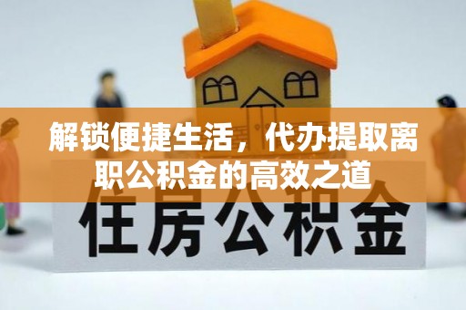 宾县解锁便捷生活，代办提取离职公积金的高效之道