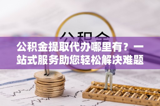 宾县公积金提取代办哪里有？一站式服务助您轻松解决难题