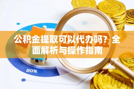 益阳公积金提取可以代办吗？全面解析与操作指南