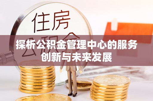 玉井探析公积金管理中心的服务创新与未来发展