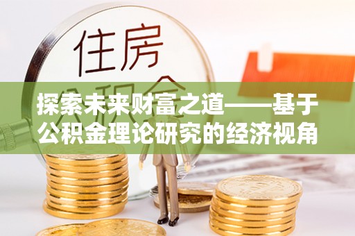 巴马探索未来财富之道——基于公积金理论研究的经济视角分析