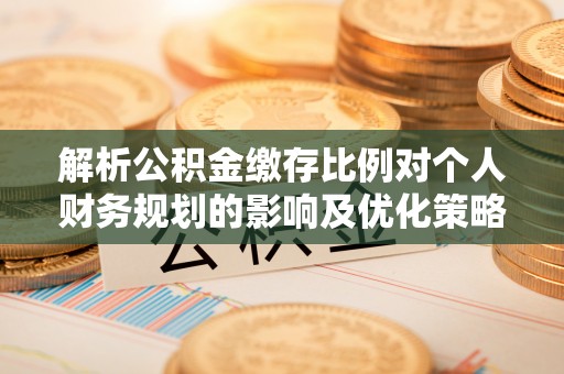 祁门解析公积金缴存比例对个人财务规划的影响及优化策略