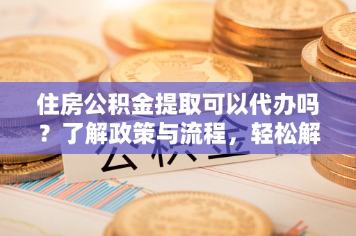 南部住房公积金提取可以代办吗？了解政策与流程，轻松解决你的疑问