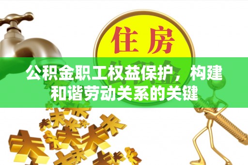 南部公积金职工权益保护，构建和谐劳动关系的关键