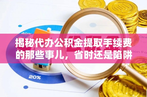 湖州揭秘代办公积金提取手续费的那些事儿，省时还是陷阱？