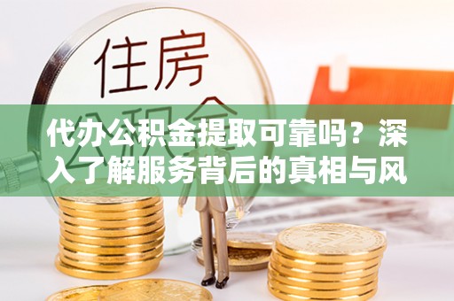 湖州代办公积金提取可靠吗？深入了解服务背后的真相与风险