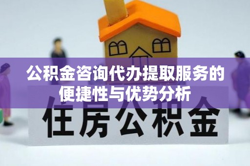 黄梅公积金咨询代办提取服务的便捷性与优势分析