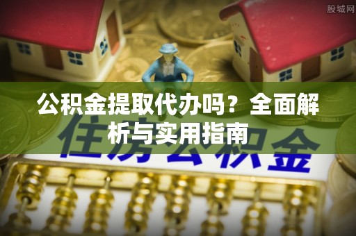甘洛公积金提取代办吗？全面解析与实用指南