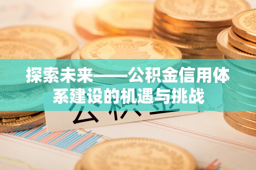 中介探索未来——公积金信用体系建设的机遇与挑战
