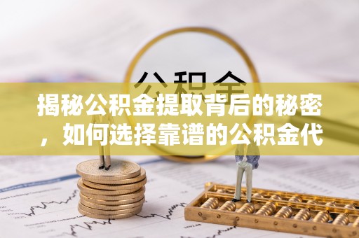 中介揭秘公积金提取背后的秘密，如何选择靠谱的公积金代办提取公司？