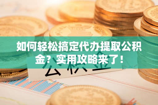中介如何轻松搞定代办提取公积金？实用攻略来了！