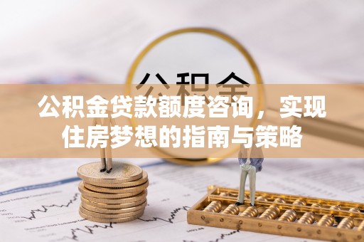伽师公积金贷款额度咨询，实现住房梦想的指南与策略