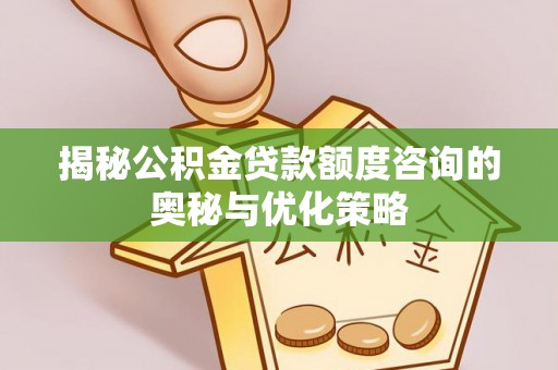 阿莲揭秘公积金贷款额度咨询的奥秘与优化策略