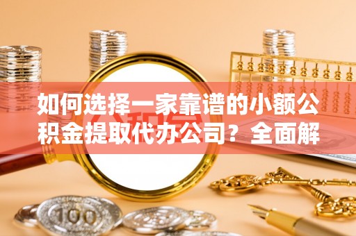 阿莲如何选择一家靠谱的小额公积金提取代办公司？全面解析与注意事项