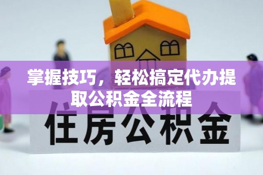 西安掌握技巧，轻松搞定代办提取公积金全流程