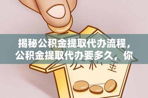 沈阳揭秘公积金提取代办流程，公积金提取代办要多久，你真的了解吗？