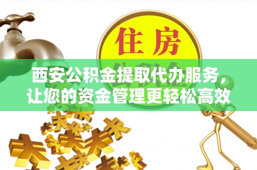 沈阳西安公积金提取代办服务，让您的资金管理更轻松高效