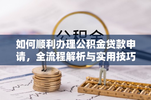 沈阳如何顺利办理公积金贷款申请，全流程解析与实用技巧