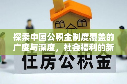 罗山探索中国公积金制度覆盖的广度与深度，社会福利的新篇章
