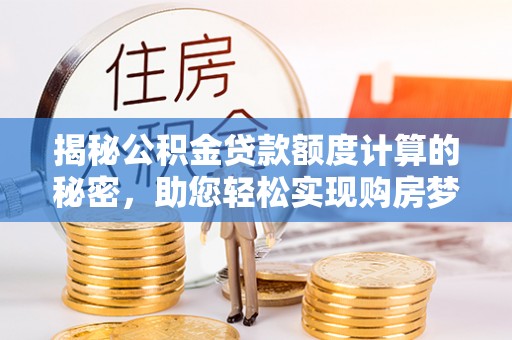 祁门揭秘公积金贷款额度计算的秘密，助您轻松实现购房梦想
